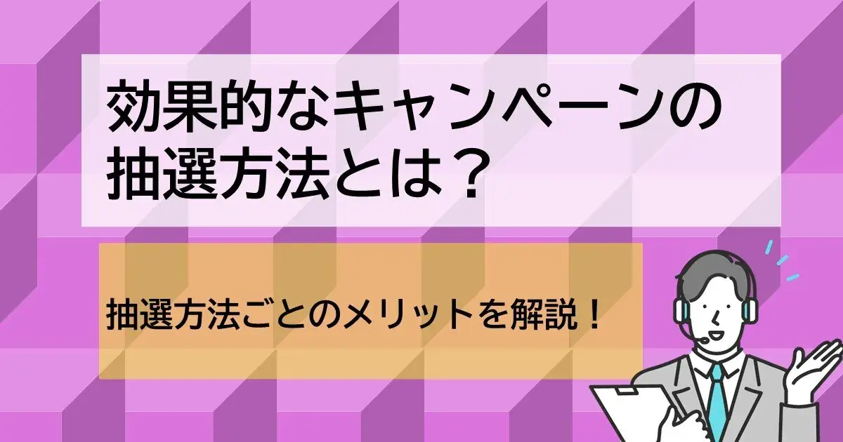 キャンペーンをより効果的にする抽選方法とは？抽選方法ごとのメリットを解説！