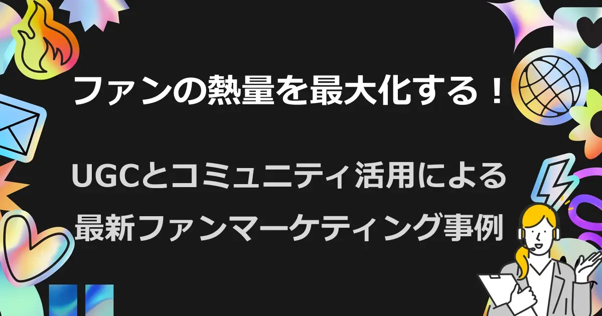 ファンの熱量を最大化する！UGCとコミュニティ活用による最新ファンマーケティング事例
